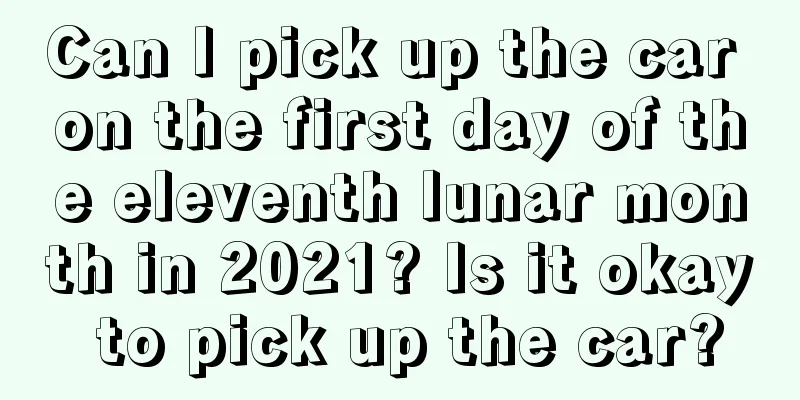 Can I pick up the car on the first day of the eleventh lunar month in 2021? Is it okay to pick up the car?