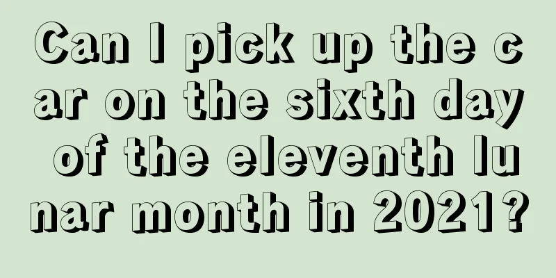 Can I pick up the car on the sixth day of the eleventh lunar month in 2021?
