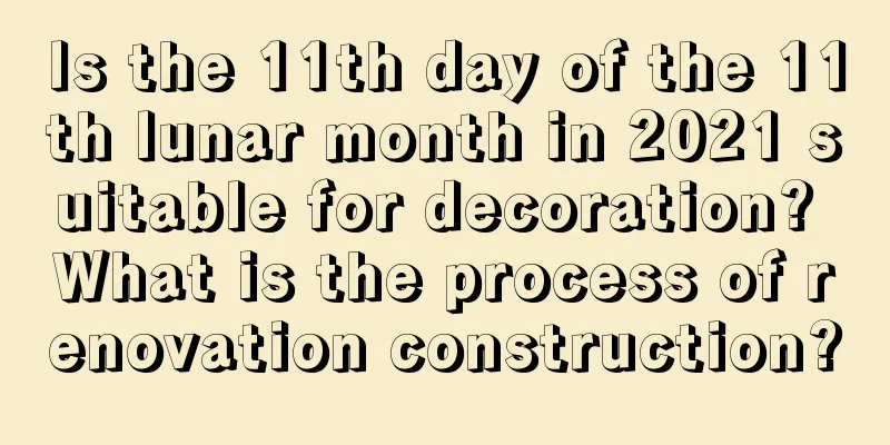 Is the 11th day of the 11th lunar month in 2021 suitable for decoration? What is the process of renovation construction?