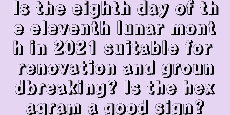 Is the eighth day of the eleventh lunar month in 2021 suitable for renovation and groundbreaking? Is the hexagram a good sign?