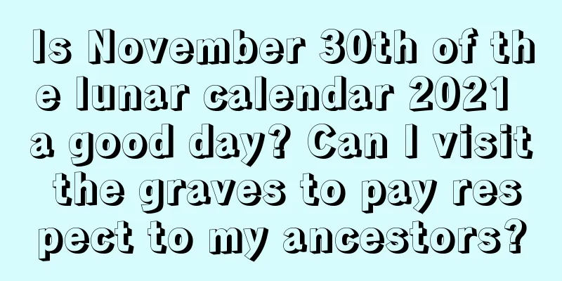 Is November 30th of the lunar calendar 2021 a good day? Can I visit the graves to pay respect to my ancestors?