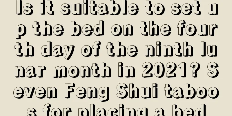 Is it suitable to set up the bed on the fourth day of the ninth lunar month in 2021? Seven Feng Shui taboos for placing a bed