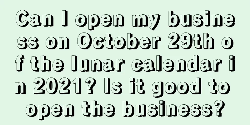 Can I open my business on October 29th of the lunar calendar in 2021? Is it good to open the business?