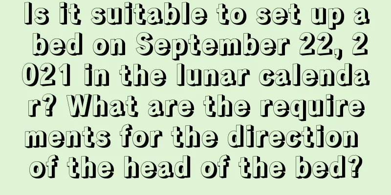 Is it suitable to set up a bed on September 22, 2021 in the lunar calendar? What are the requirements for the direction of the head of the bed?