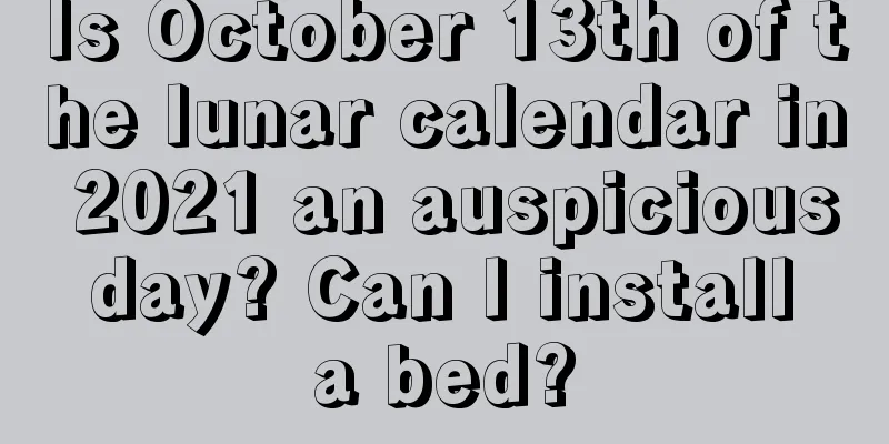 Is October 13th of the lunar calendar in 2021 an auspicious day? Can I install a bed?