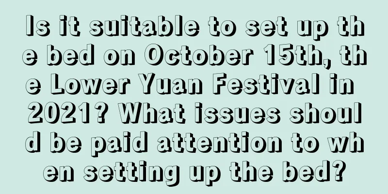 Is it suitable to set up the bed on October 15th, the Lower Yuan Festival in 2021? What issues should be paid attention to when setting up the bed?