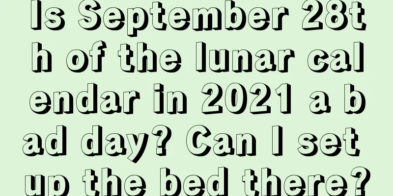 Is September 28th of the lunar calendar in 2021 a bad day? Can I set up the bed there?