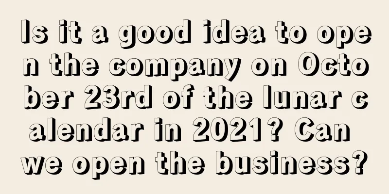 Is it a good idea to open the company on October 23rd of the lunar calendar in 2021? Can we open the business?