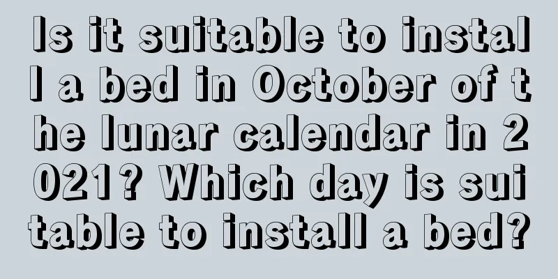 Is it suitable to install a bed in October of the lunar calendar in 2021? Which day is suitable to install a bed?