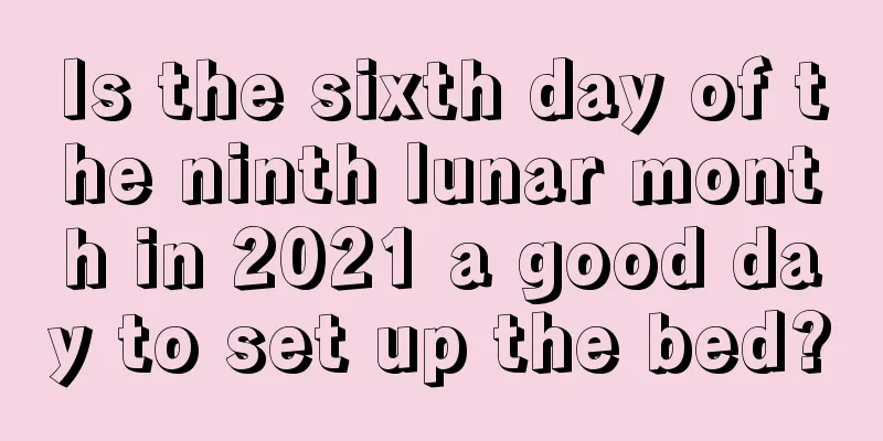 Is the sixth day of the ninth lunar month in 2021 a good day to set up the bed?