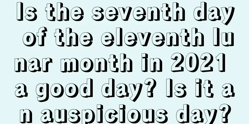 Is the seventh day of the eleventh lunar month in 2021 a good day? Is it an auspicious day?