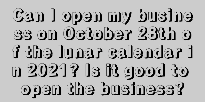 Can I open my business on October 28th of the lunar calendar in 2021? Is it good to open the business?