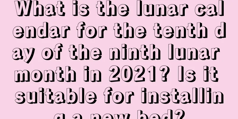 What is the lunar calendar for the tenth day of the ninth lunar month in 2021? Is it suitable for installing a new bed?