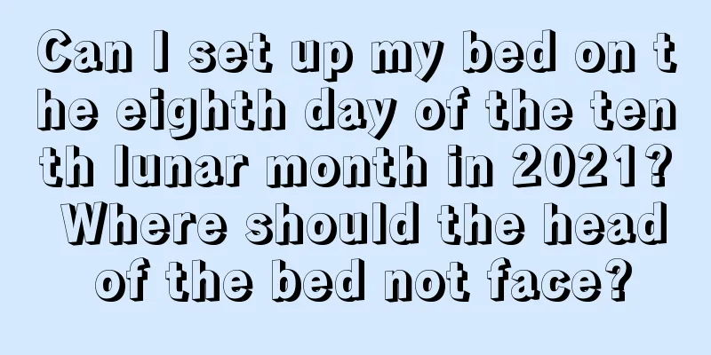 Can I set up my bed on the eighth day of the tenth lunar month in 2021? Where should the head of the bed not face?