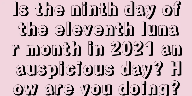 Is the ninth day of the eleventh lunar month in 2021 an auspicious day? How are you doing?