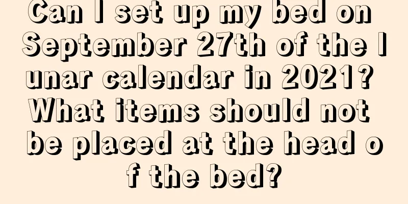 Can I set up my bed on September 27th of the lunar calendar in 2021? What items should not be placed at the head of the bed?