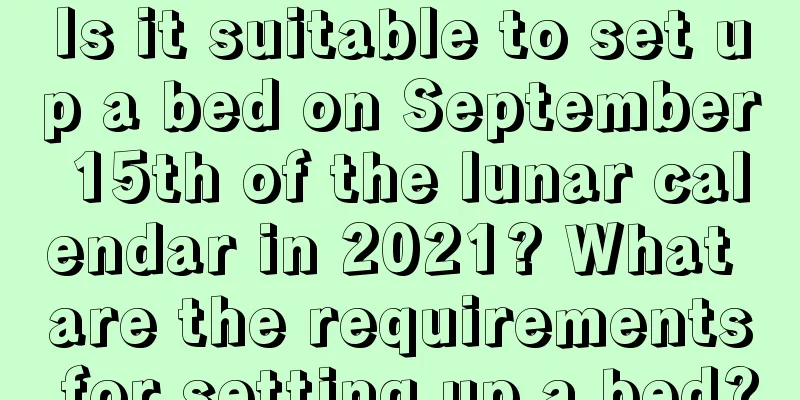 Is it suitable to set up a bed on September 15th of the lunar calendar in 2021? What are the requirements for setting up a bed?