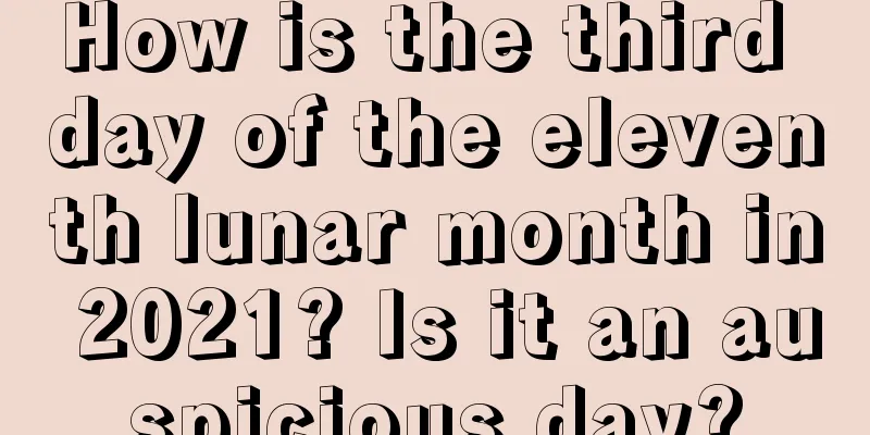 How is the third day of the eleventh lunar month in 2021? Is it an auspicious day?