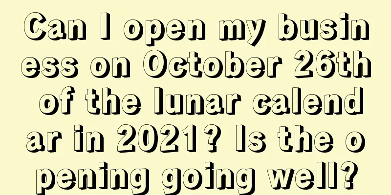 Can I open my business on October 26th of the lunar calendar in 2021? Is the opening going well?