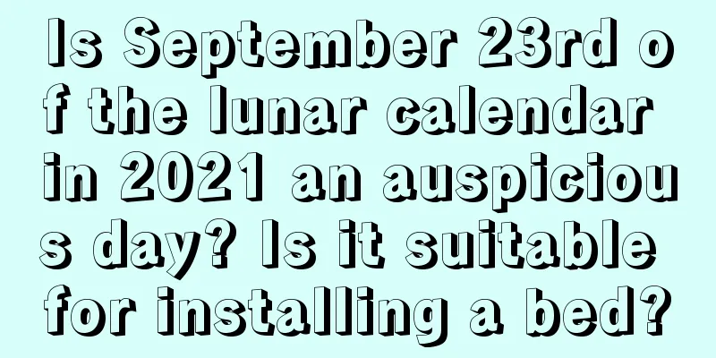 Is September 23rd of the lunar calendar in 2021 an auspicious day? Is it suitable for installing a bed?