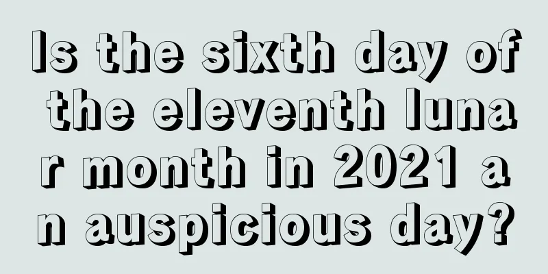 Is the sixth day of the eleventh lunar month in 2021 an auspicious day?