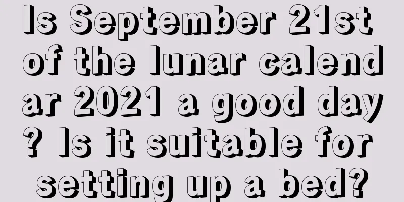 Is September 21st of the lunar calendar 2021 a good day? Is it suitable for setting up a bed?