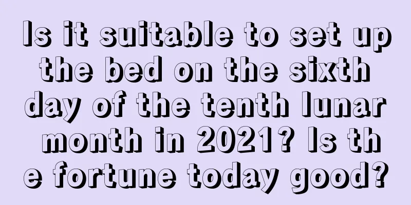 Is it suitable to set up the bed on the sixth day of the tenth lunar month in 2021? Is the fortune today good?