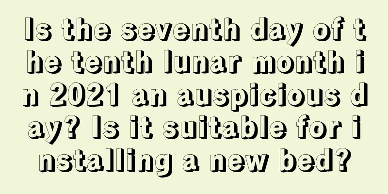 Is the seventh day of the tenth lunar month in 2021 an auspicious day? Is it suitable for installing a new bed?