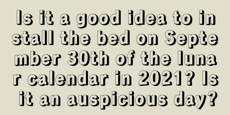 Is it a good idea to install the bed on September 30th of the lunar calendar in 2021? Is it an auspicious day?
