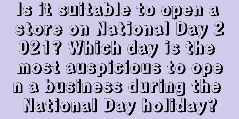 Is it suitable to open a store on National Day 2021? Which day is the most auspicious to open a business during the National Day holiday?