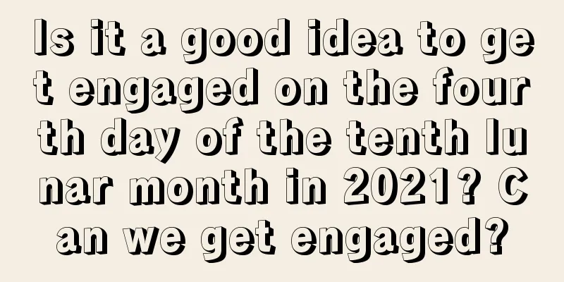 Is it a good idea to get engaged on the fourth day of the tenth lunar month in 2021? Can we get engaged?