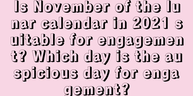 Is November of the lunar calendar in 2021 suitable for engagement? Which day is the auspicious day for engagement?