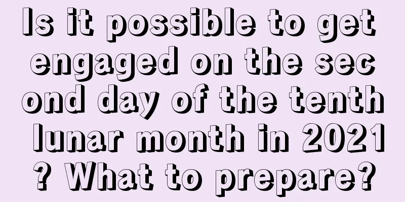 Is it possible to get engaged on the second day of the tenth lunar month in 2021? What to prepare?