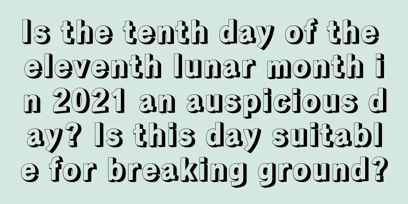 Is the tenth day of the eleventh lunar month in 2021 an auspicious day? Is this day suitable for breaking ground?