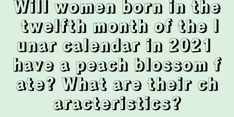 Will women born in the twelfth month of the lunar calendar in 2021 have a peach blossom fate? What are their characteristics?