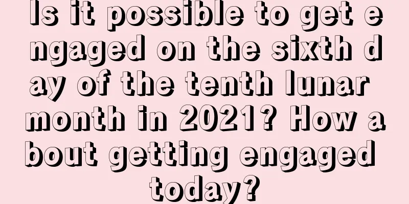Is it possible to get engaged on the sixth day of the tenth lunar month in 2021? How about getting engaged today?