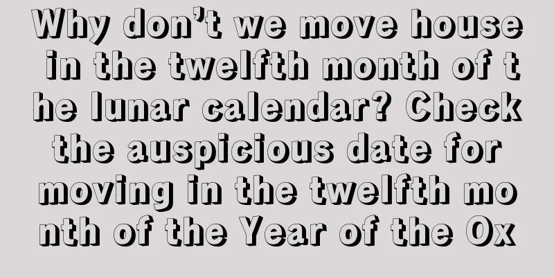 Why don’t we move house in the twelfth month of the lunar calendar? Check the auspicious date for moving in the twelfth month of the Year of the Ox