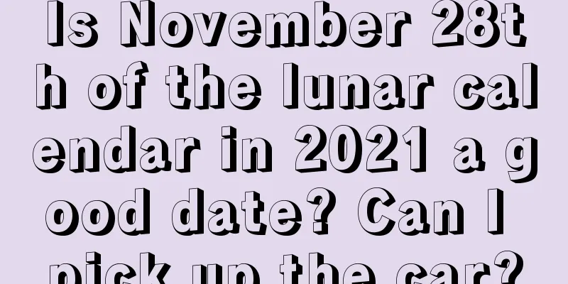 Is November 28th of the lunar calendar in 2021 a good date? Can I pick up the car?