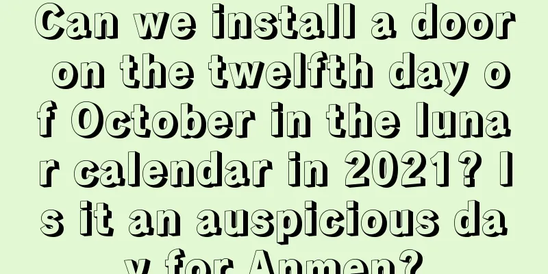 Can we install a door on the twelfth day of October in the lunar calendar in 2021? Is it an auspicious day for Anmen?