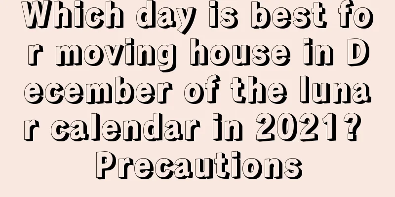 Which day is best for moving house in December of the lunar calendar in 2021? Precautions