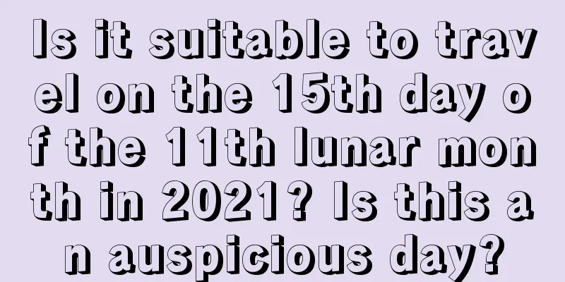 Is it suitable to travel on the 15th day of the 11th lunar month in 2021? Is this an auspicious day?