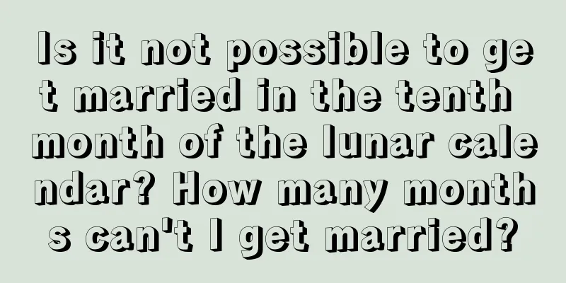 Is it not possible to get married in the tenth month of the lunar calendar? How many months can't I get married?