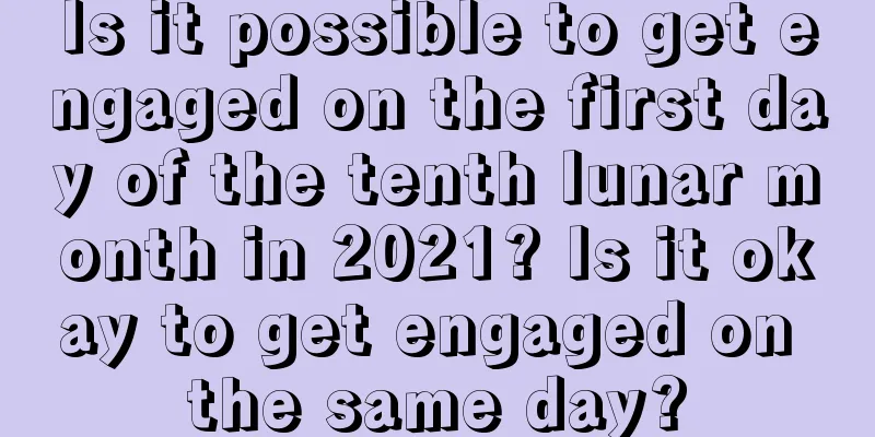 Is it possible to get engaged on the first day of the tenth lunar month in 2021? Is it okay to get engaged on the same day?