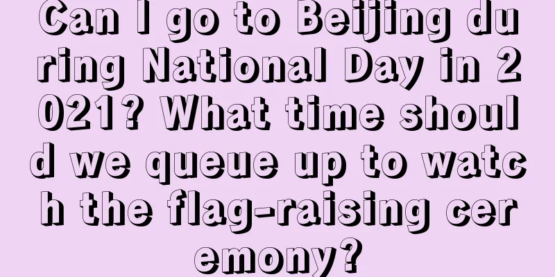Can I go to Beijing during National Day in 2021? What time should we queue up to watch the flag-raising ceremony?