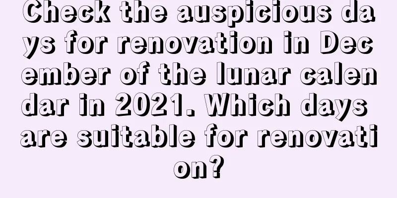Check the auspicious days for renovation in December of the lunar calendar in 2021. Which days are suitable for renovation?