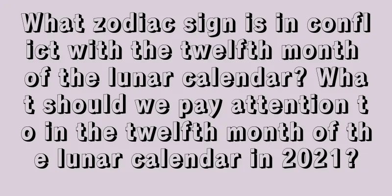 What zodiac sign is in conflict with the twelfth month of the lunar calendar? What should we pay attention to in the twelfth month of the lunar calendar in 2021?