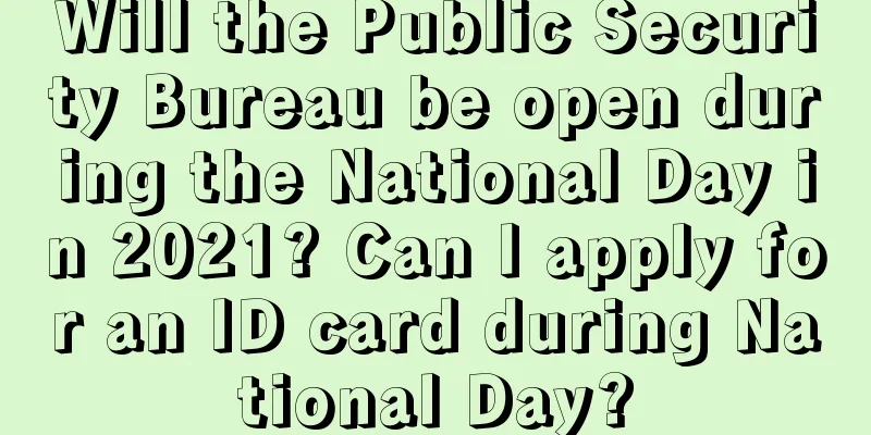 Will the Public Security Bureau be open during the National Day in 2021? Can I apply for an ID card during National Day?