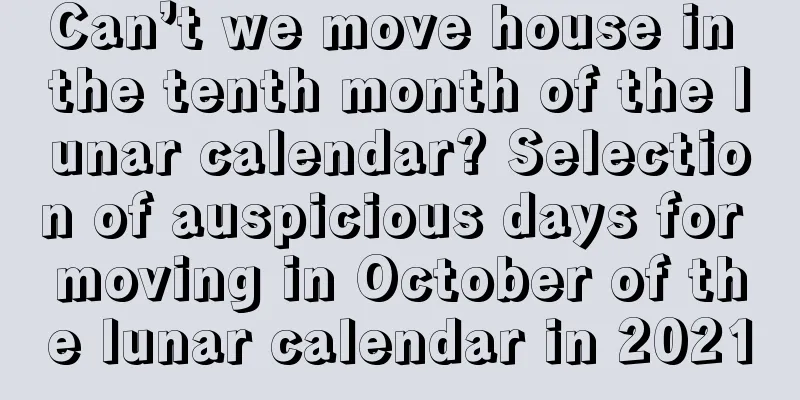 Can’t we move house in the tenth month of the lunar calendar? Selection of auspicious days for moving in October of the lunar calendar in 2021