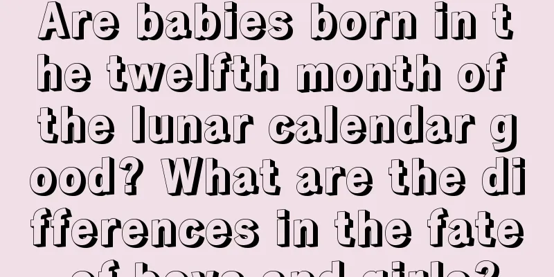 Are babies born in the twelfth month of the lunar calendar good? What are the differences in the fate of boys and girls?