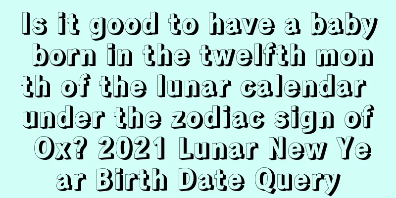 Is it good to have a baby born in the twelfth month of the lunar calendar under the zodiac sign of Ox? 2021 Lunar New Year Birth Date Query